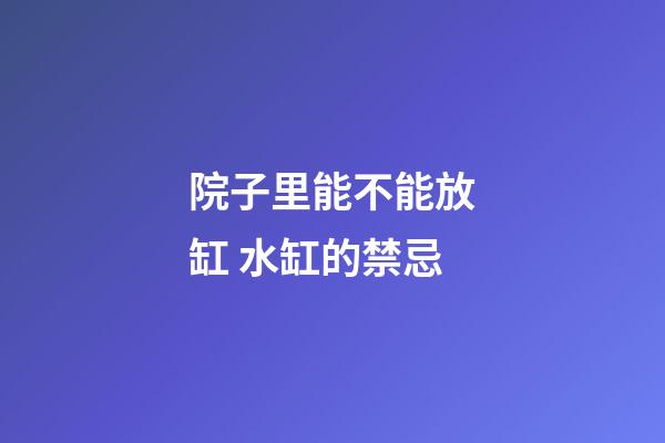 院子里能不能放缸 水缸的禁忌